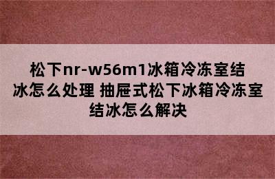 松下nr-w56m1冰箱冷冻室结冰怎么处理 抽屉式松下冰箱冷冻室结冰怎么解决